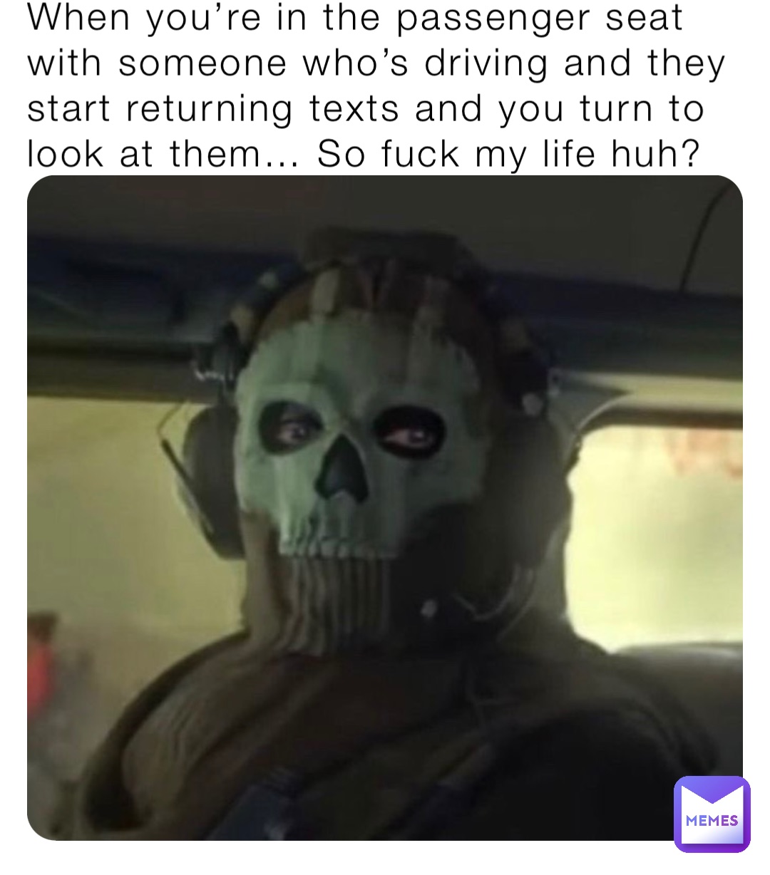 When you’re in the passenger seat with someone who’s driving and they start returning texts and you turn to look at them… So fuck my life huh?