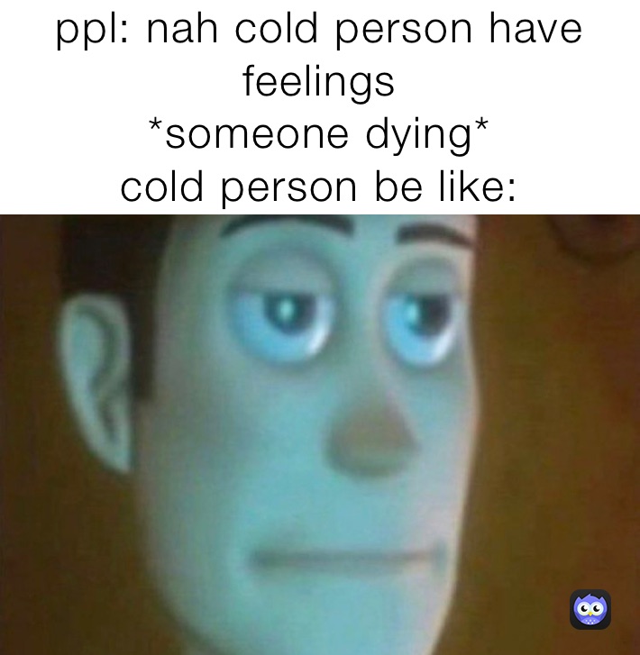 ppl: nah cold person have feelings 
*someone dying* 
cold person be like: