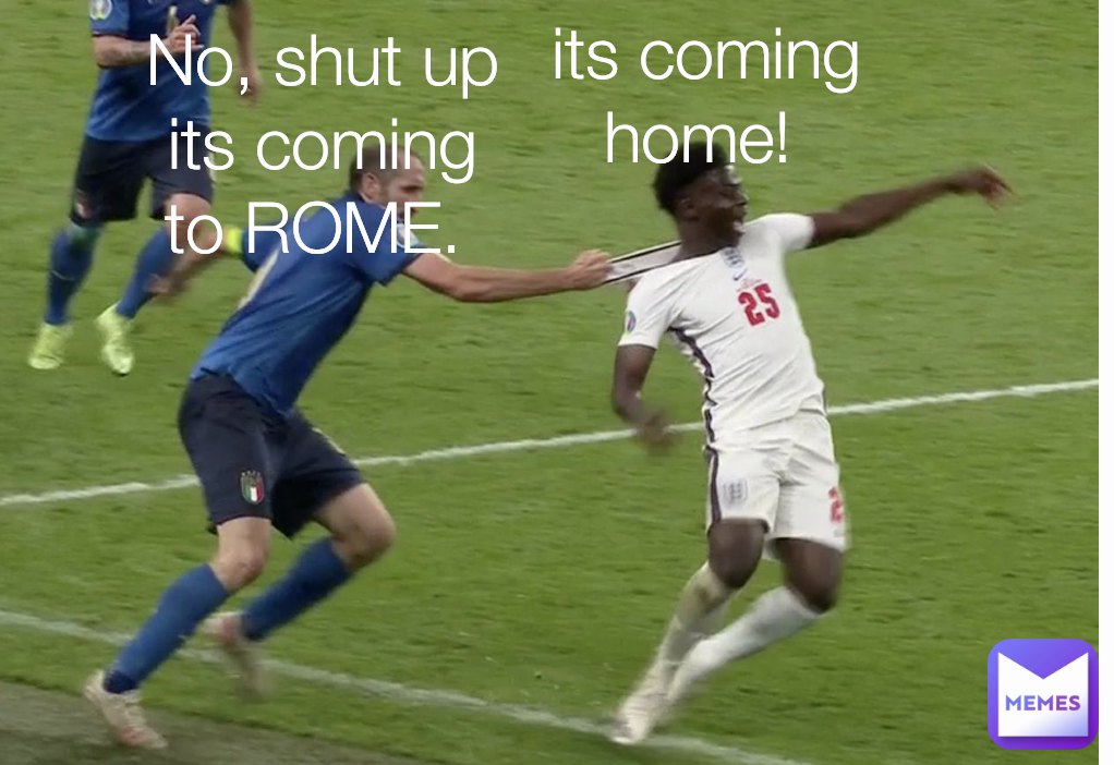No, shut up its coming to ROME.  its coming home! 