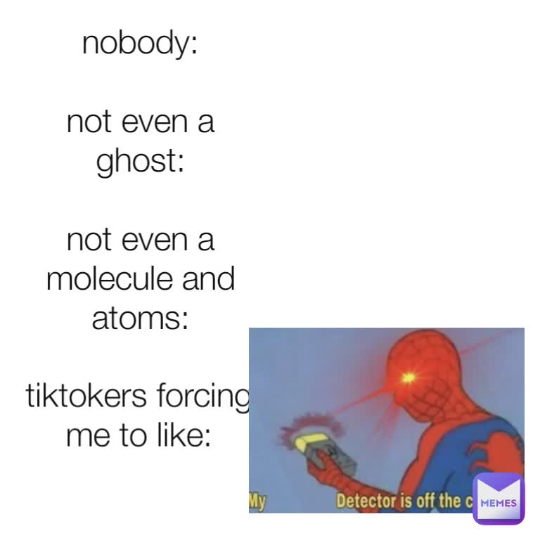 nobody:

not even a ghost:

not even a molecule and atoms: tiktokers forcing me to like: