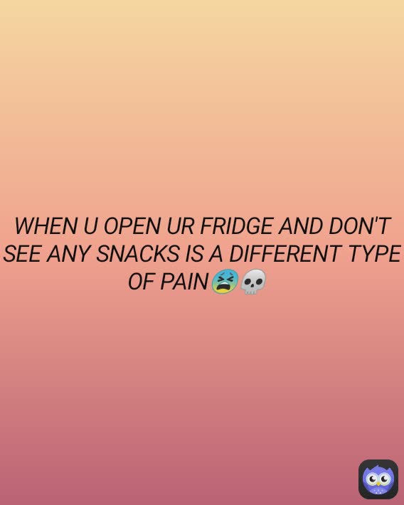 WHEN U OPEN UR FRIDGE AND DON'T SEE ANY SNACKS IS A DIFFERENT TYPE OF PAIN😫💀