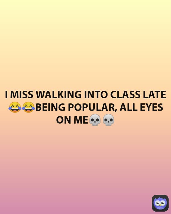 I MISS WALKING INTO CLASS LATE😂😂BEING POPULAR, ALL EYES ON ME💀💀