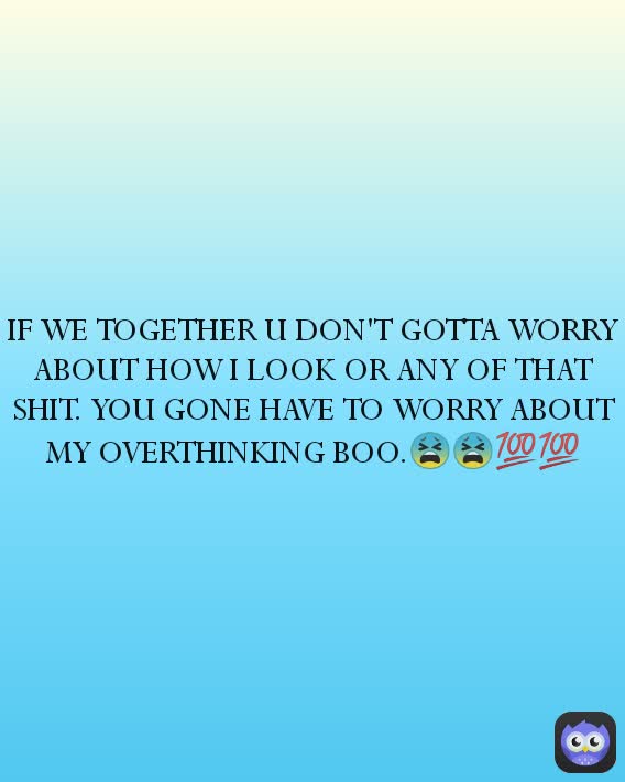 IF WE TOGETHER U DON'T GOTTA WORRY ABOUT HOW I LOOK OR ANY OF THAT SHIT. YOU GONE HAVE TO WORRY ABOUT MY OVERTHINKING BOO.😫😫💯💯