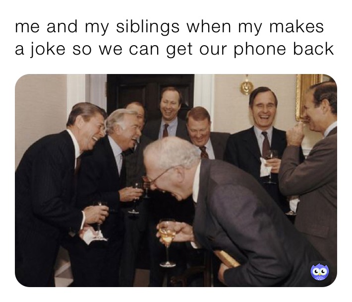 me and my siblings when my makes a joke so we can get our phone back