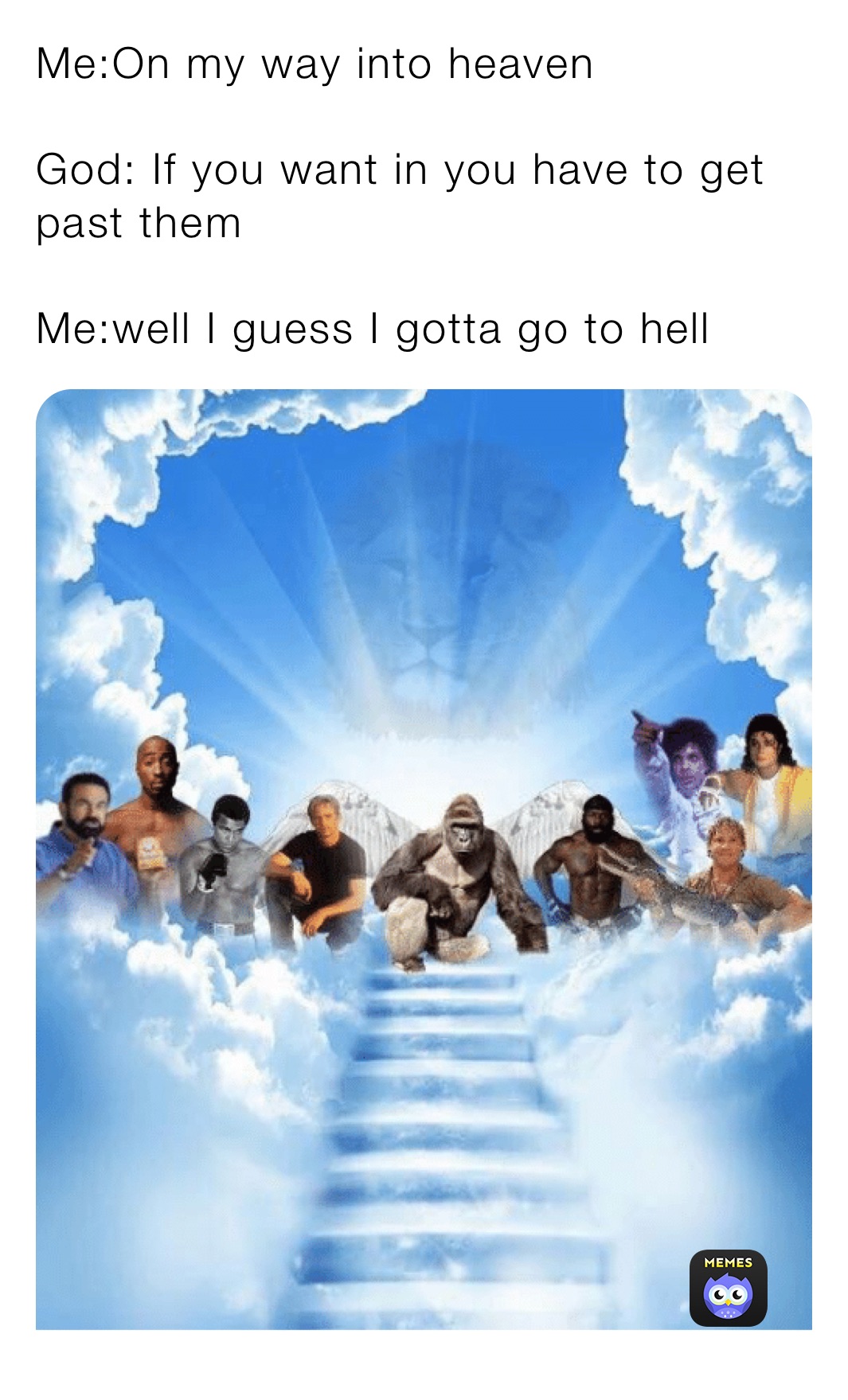 Me:On my way into heaven

God: If you want in you have to get past them

Me:well I guess I gotta go to hell
