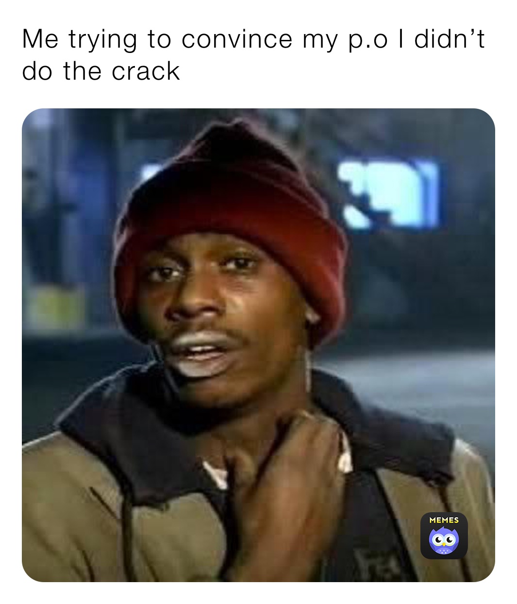 Me trying to convince my p.o I didn’t do the crack