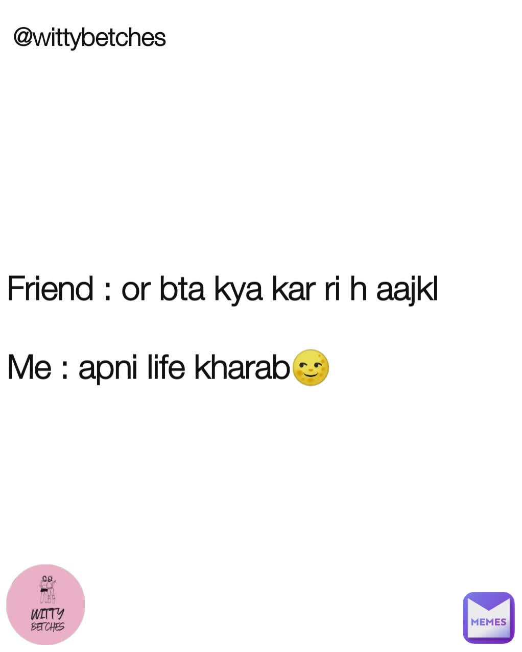 @wittybetches Friend : or bta kya kar ri h aajkl

Me : apni life kharab🌝