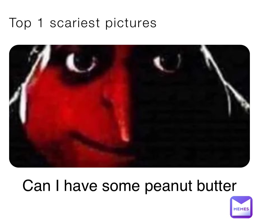 top-1-scariest-pictures-can-i-have-some-peanut-butter-gregory-yt-memes