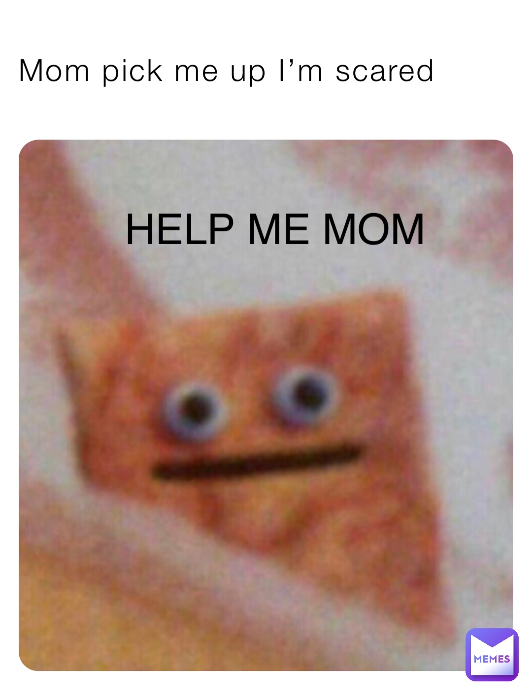 Mom pick me up I’m scared HELP ME MOM