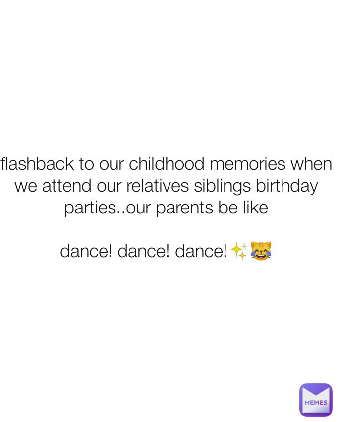 flashback to our childhood memories when we attend our relatives siblings birthday parties..our parents be like

dance! dance! dance!✨😹