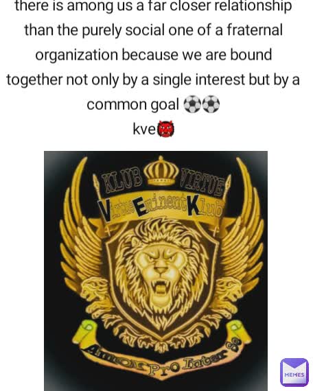 there is among us a far closer relationship than the purely social one of a fraternal organization because we are bound together not only by a single interest but by a common goal ⚽⚽
kve👹