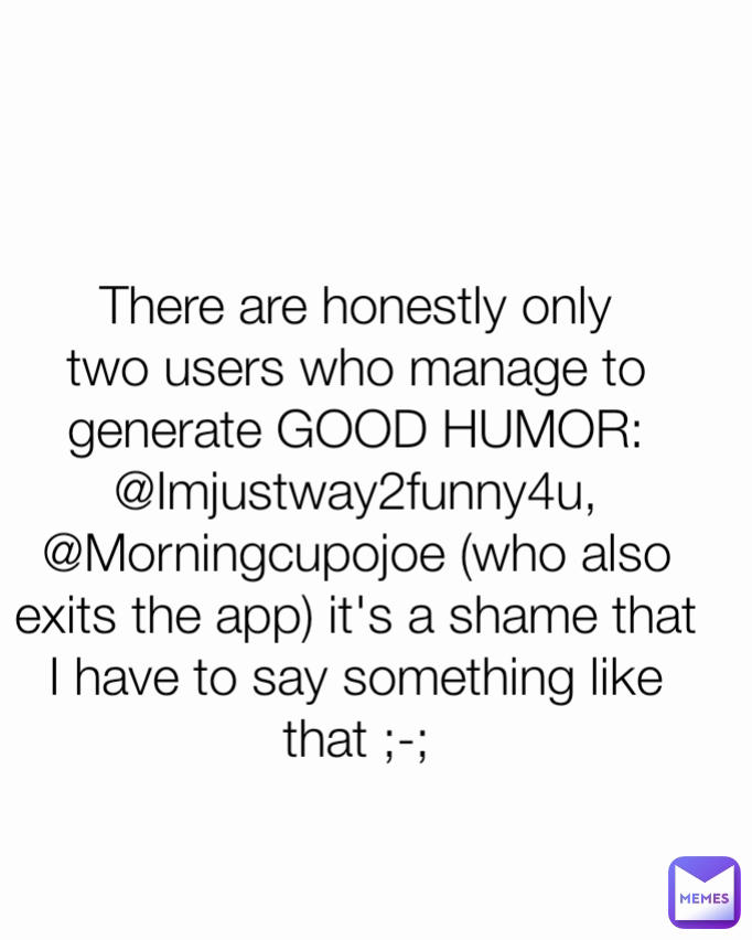 There are honestly only two users who manage to generate GOOD HUMOR: @Imjustway2funny4u, @Morningcupojoe (who also exits the app) it's a shame that I have to say something like that ;-;