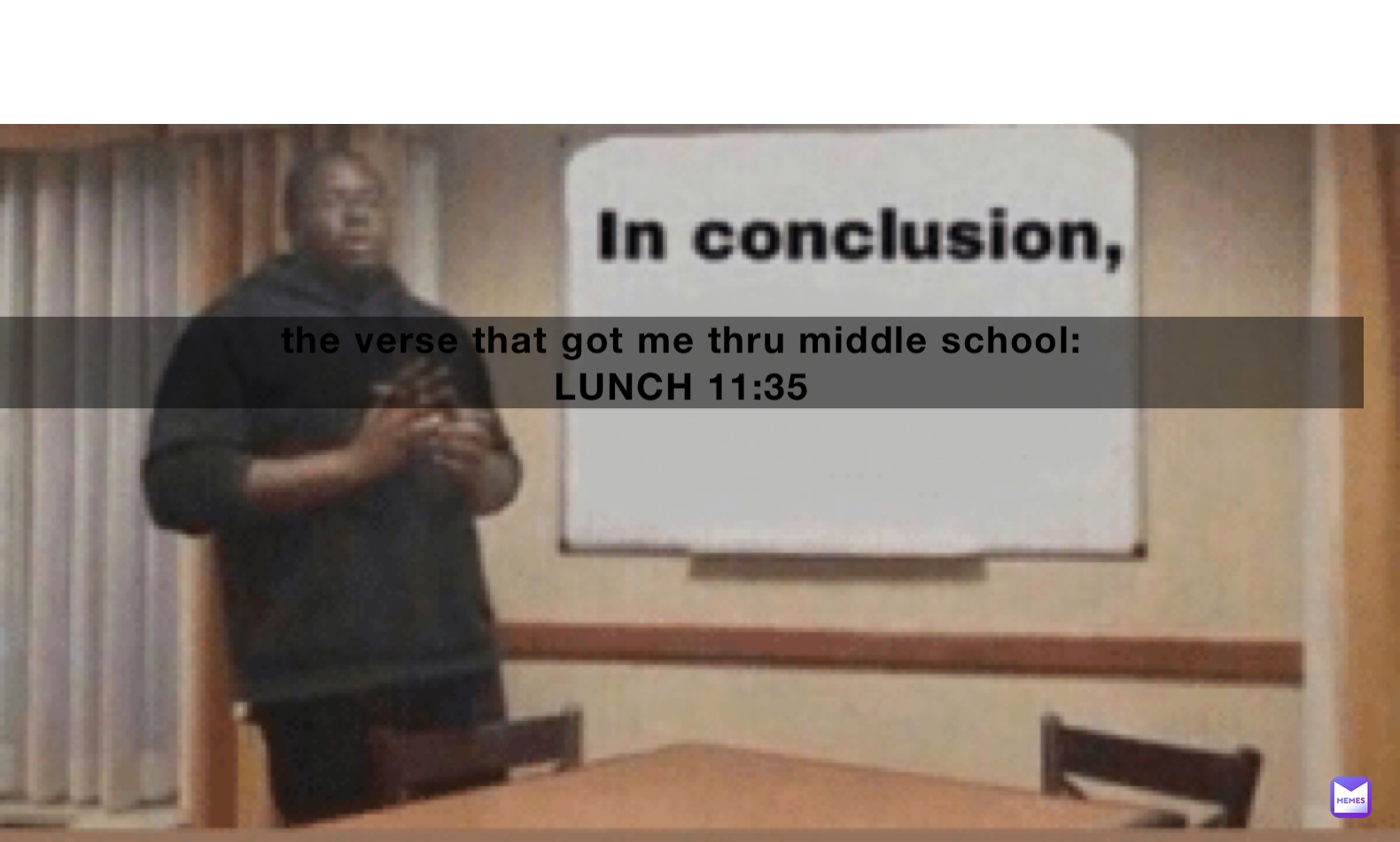 the verse that got me thru middle school: 
LUNCH 11:35