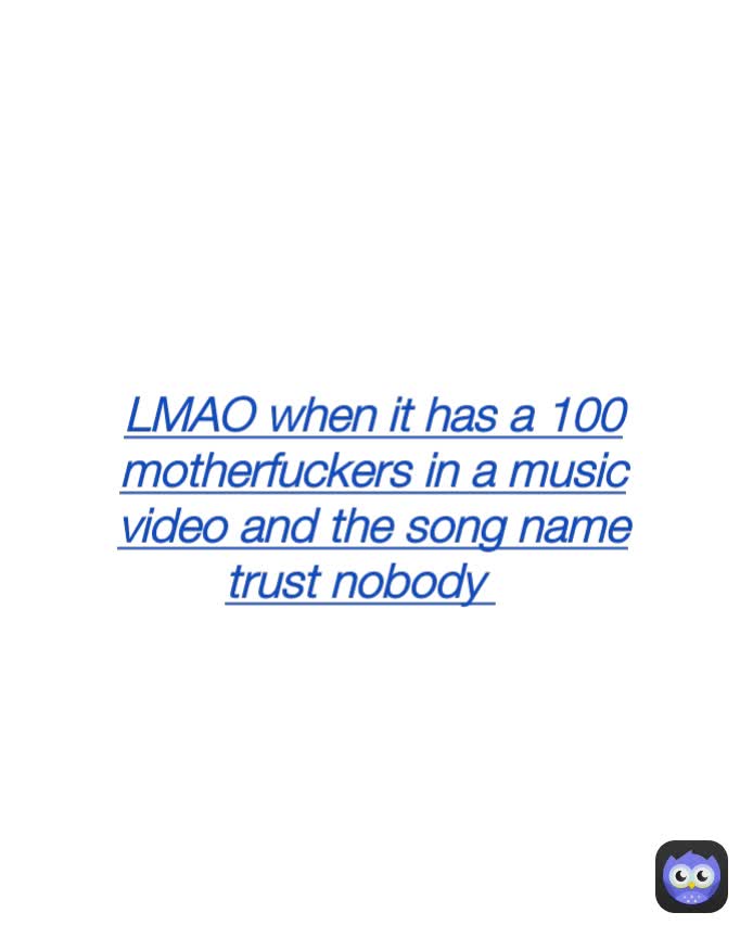 LMAO when it has a 100 motherfuckers in a music video and the song name trust nobody 