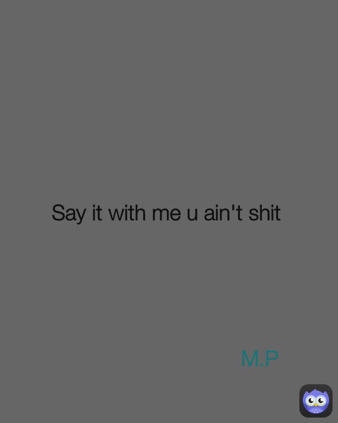 Say it with me u ain't shit  M.P