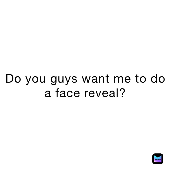 Do you guys want me to do a face reveal? 