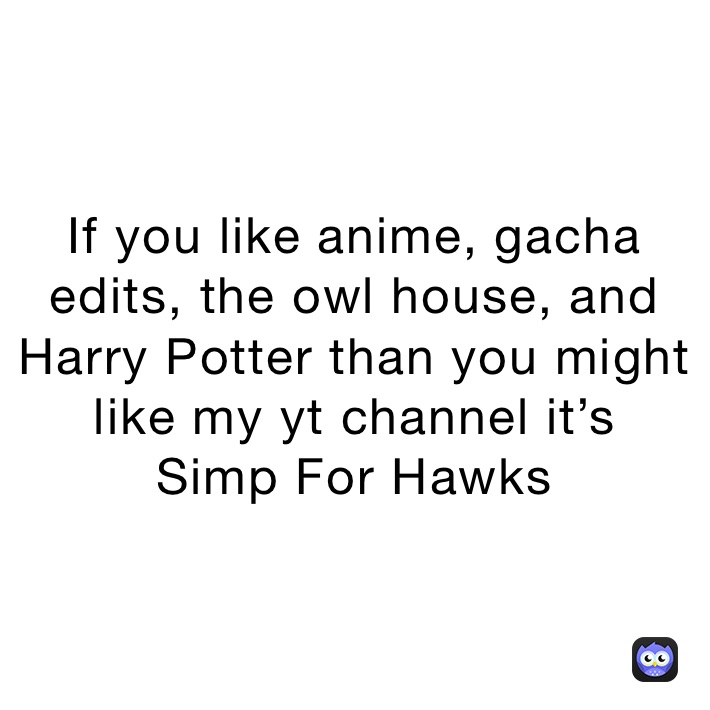 If you like anime, gacha edits, the owl house, and Harry Potter than you might like my yt channel it’s 
Simp For Hawks