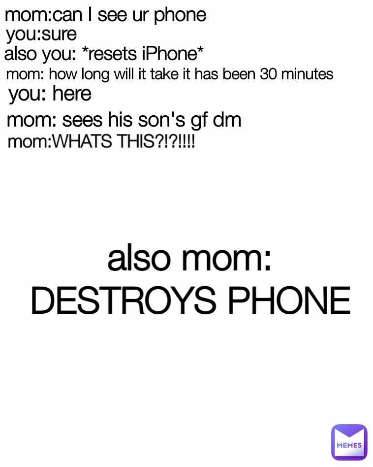 you: here mom: how long will it take it has been 30 minutes mom: sees his son's gf dm  also mom: DESTROYS PHONE you:sure also you: *resets iPhone* mom:WHATS THIS?!?!!!! mom:can I see ur phone