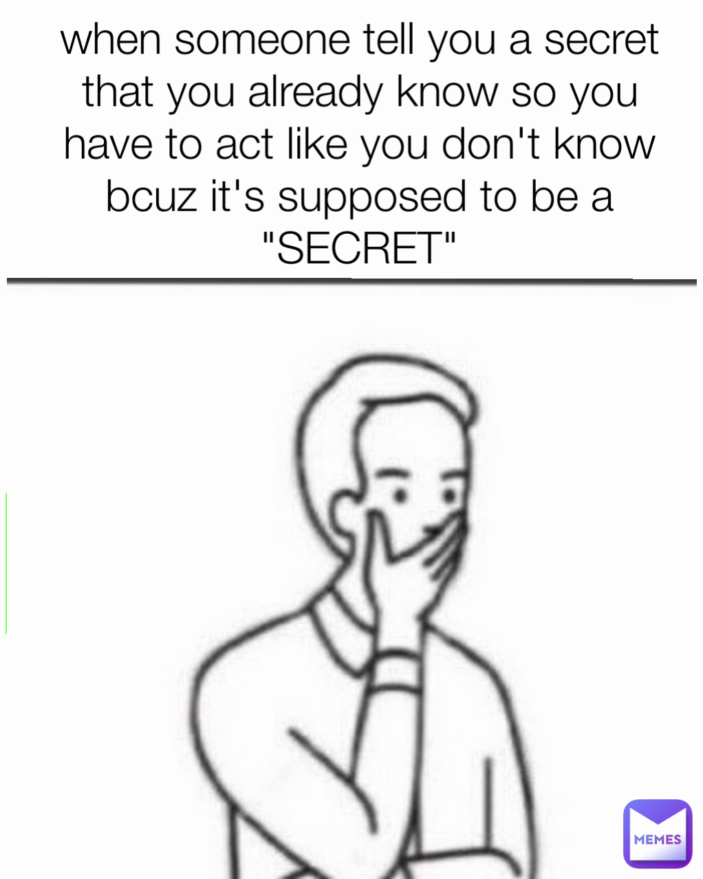 when someone tell you a secret that you already know so you have to act like you don't know bcuz it's supposed to be a "SECRET"