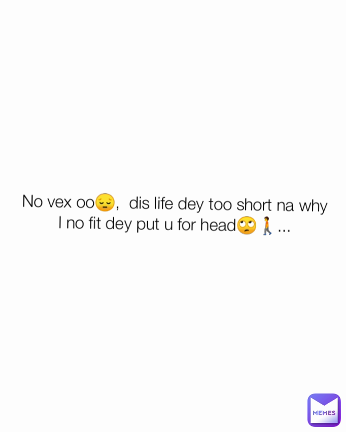 No vex oo😔,  dis life dey too short na why I no fit dey put u for head🙄🚶...