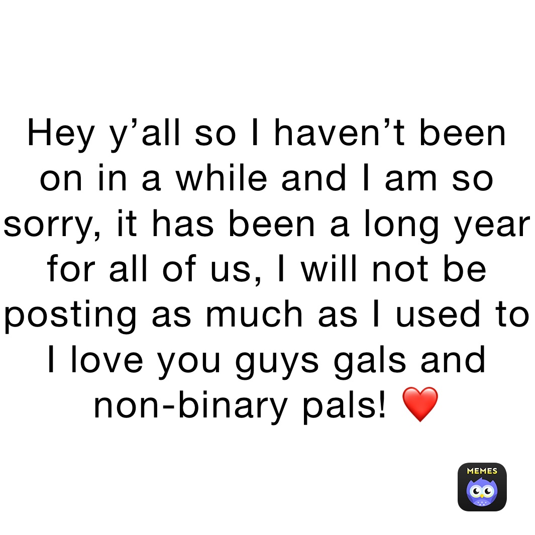 Hey y’all so I haven’t been on in a while and I am so sorry, it has been a long year for all of us, I will not be posting as much as I used to
I love you guys gals and non-binary pals! ❤️