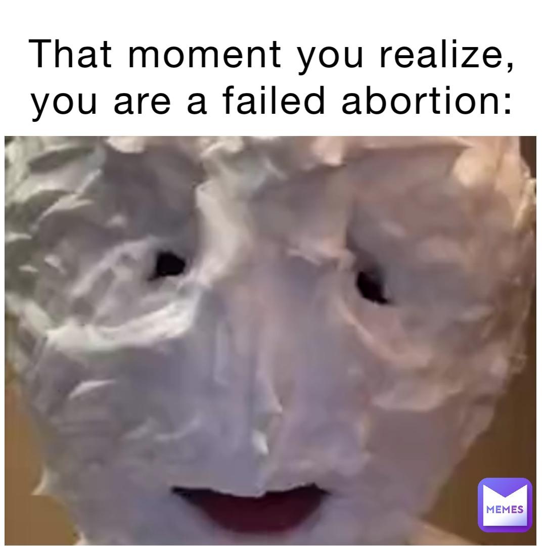 That moment you realize, you are a failed abortion: