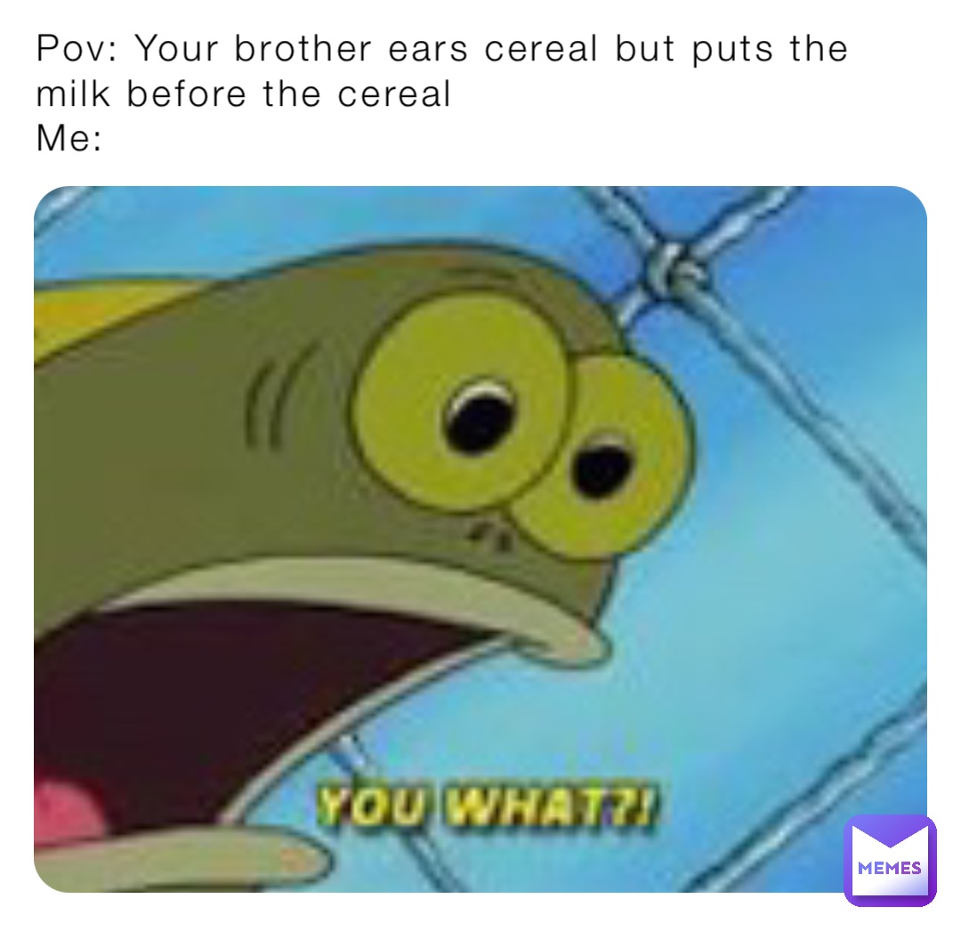 Pov: Your brother ears cereal but puts the milk before the cereal
Me: