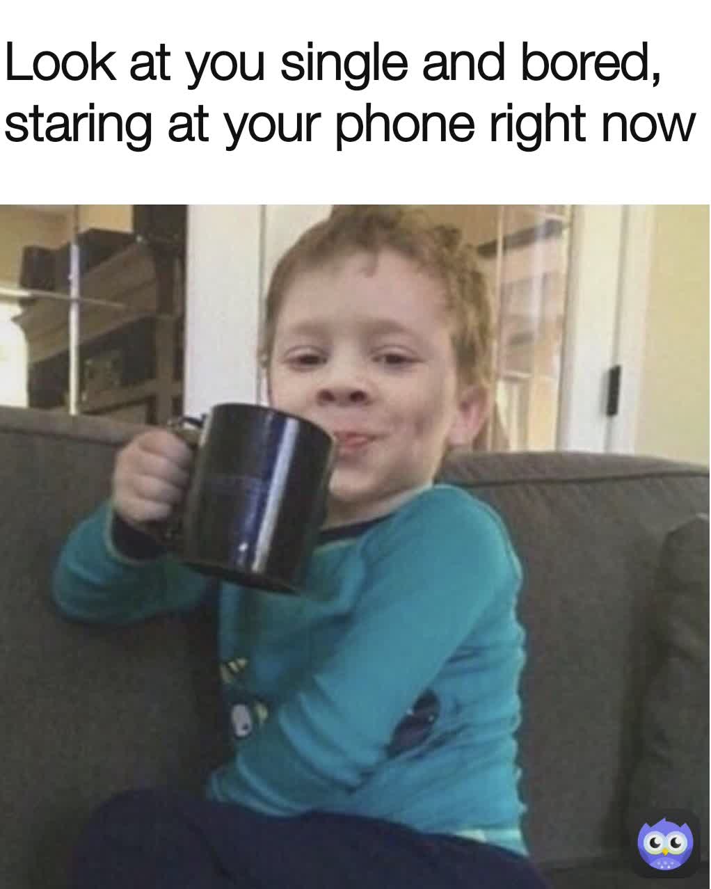 Look at you single and bored, staring at your phone right now 