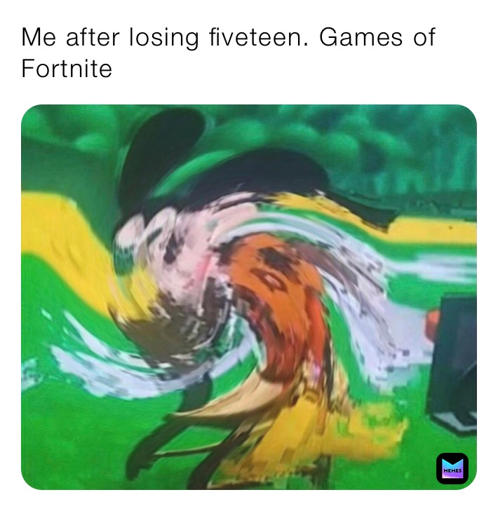 Me after losing fiveteen. Games of Fortnite 