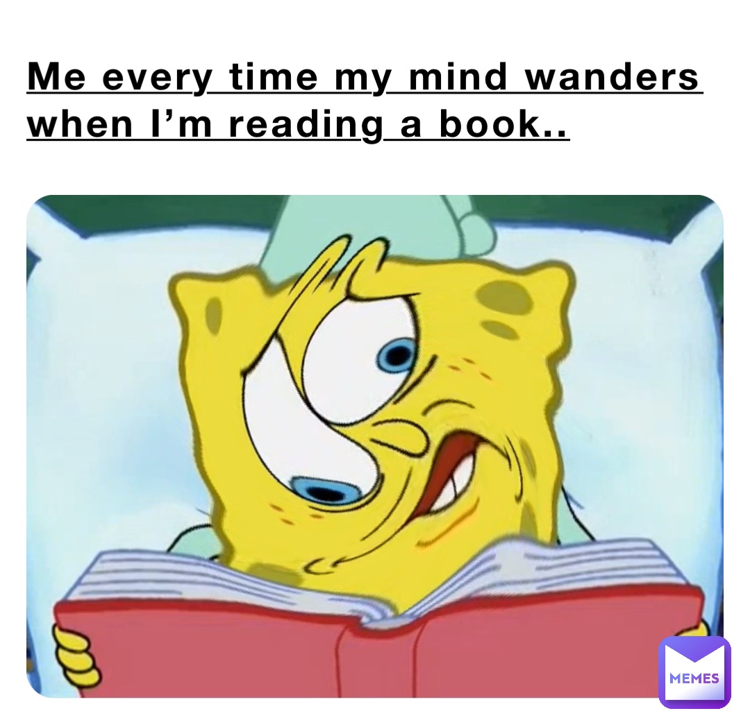 Me every time my mind wanders when I’m reading a book..