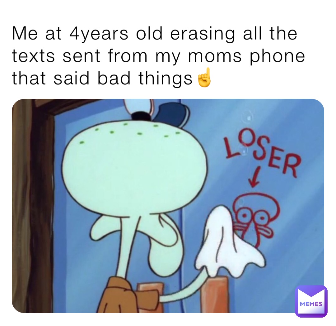 Me at 4years old erasing all the texts sent from my moms phone that said bad things☝️
