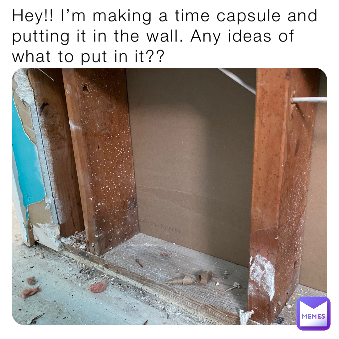 Hey!! I’m making a time capsule and putting it in the wall. Any ideas of what to put in it??