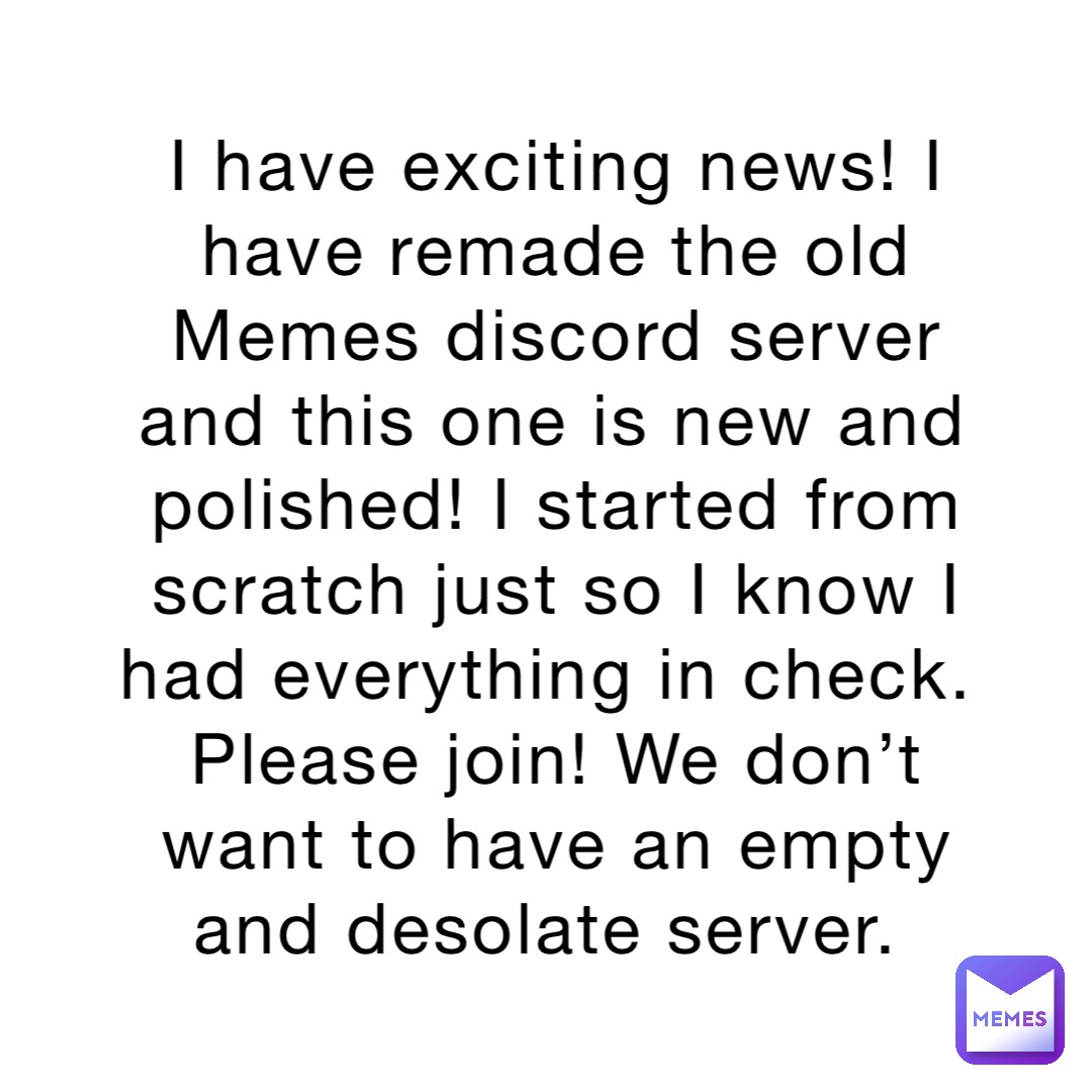 I have exciting news! I have remade the old Memes discord server and this one is new and polished! I started from scratch just so I know I had everything in check. Please join! We don’t want to have an empty and desolate server.