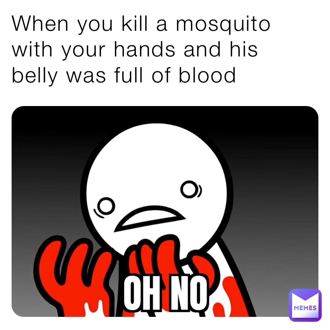 When you kill a mosquito with your hands and his belly was full of blood