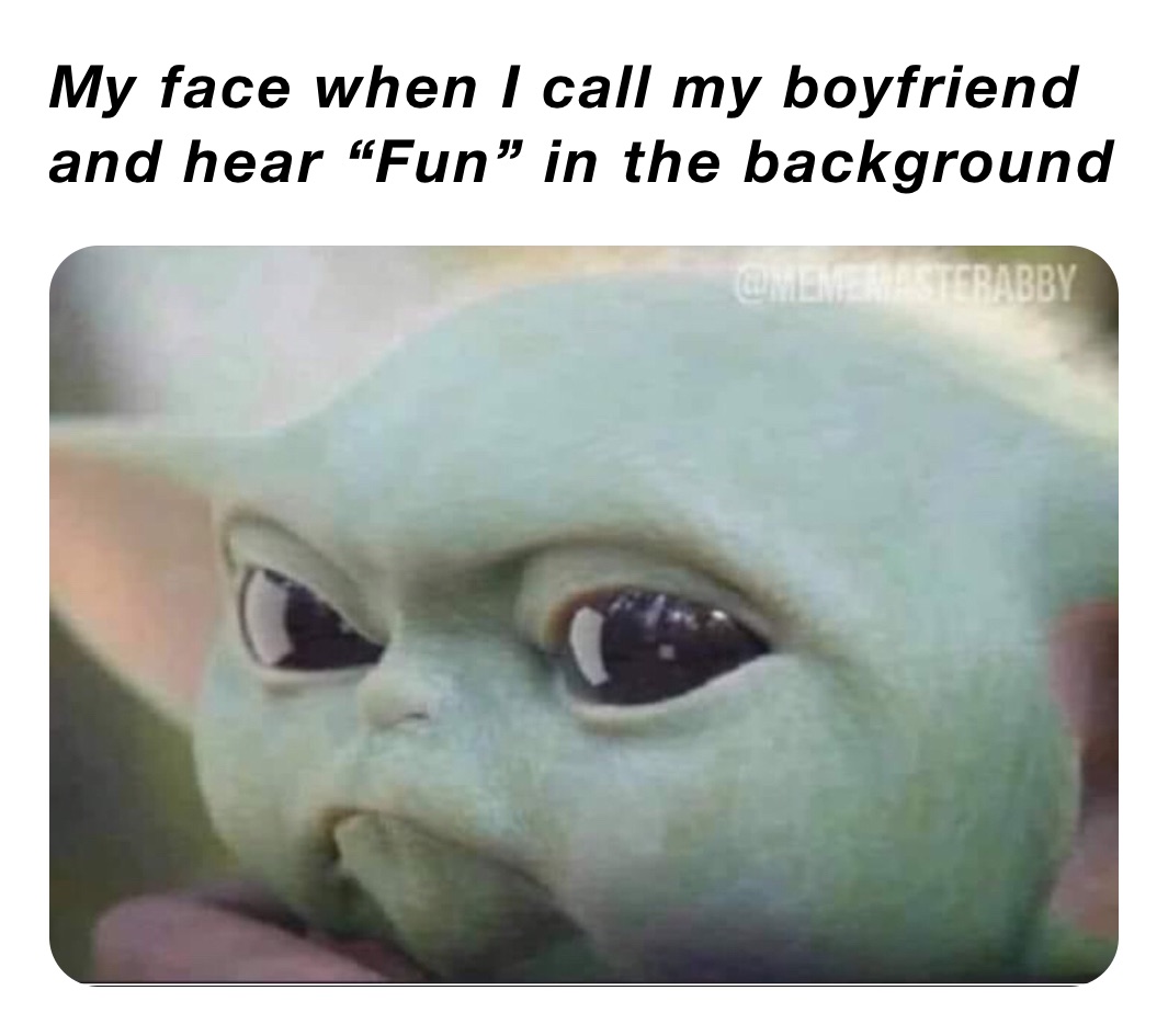 My face when I call my boyfriend and hear “Fun” in the background 