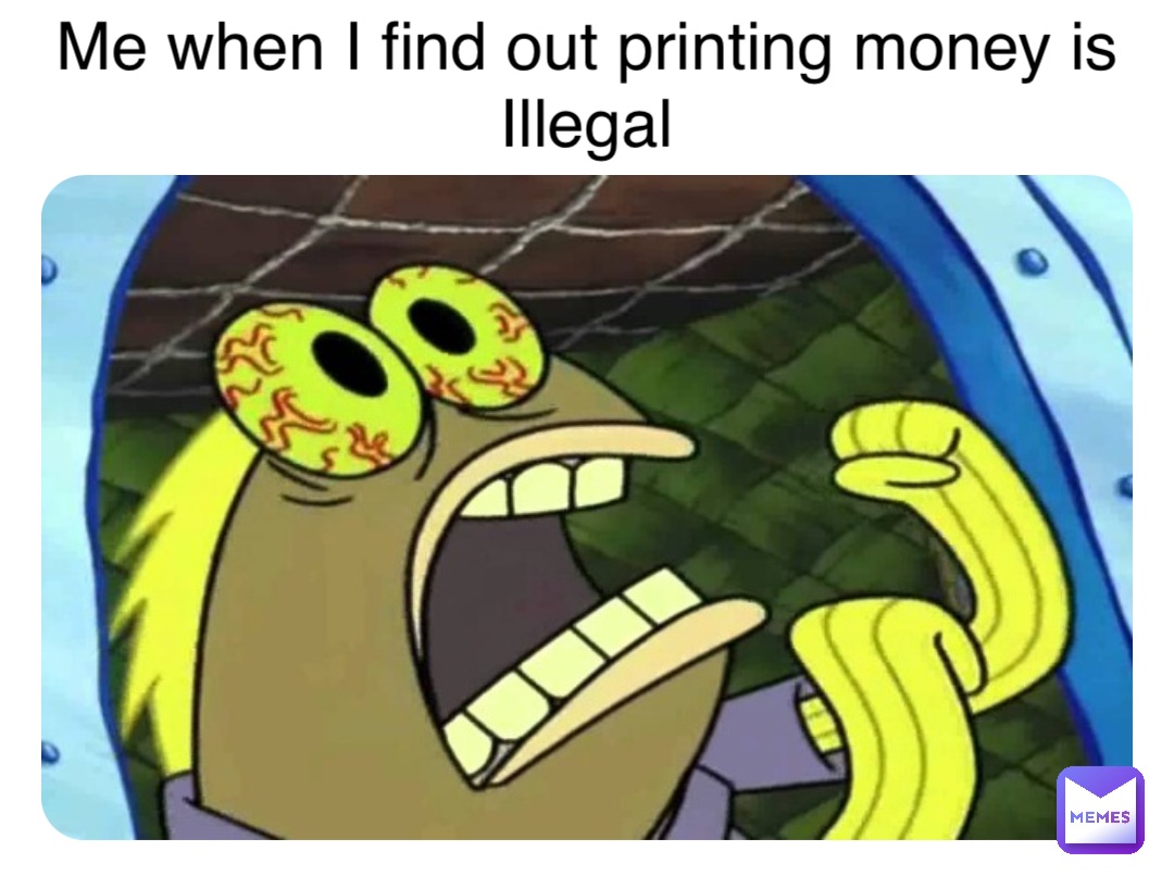 Me when I find out printing money is 
Illegal