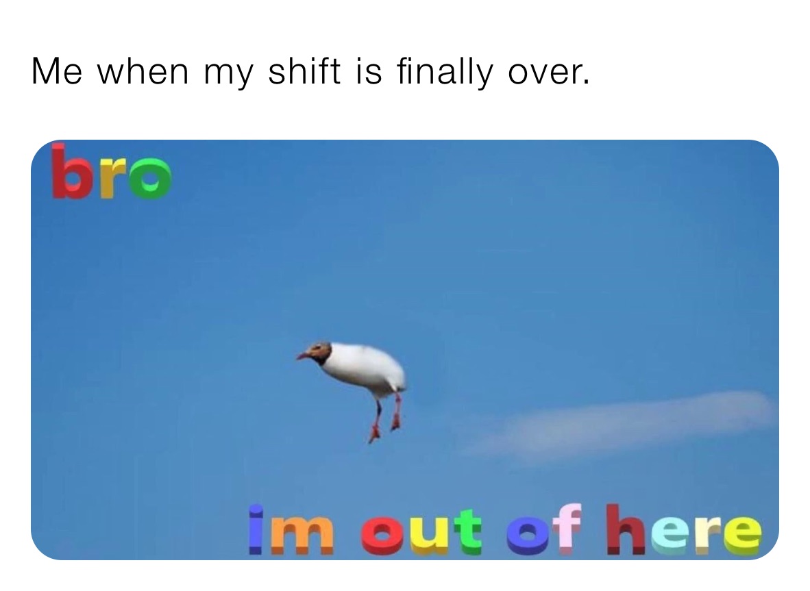 Me when my shift is finally over. 