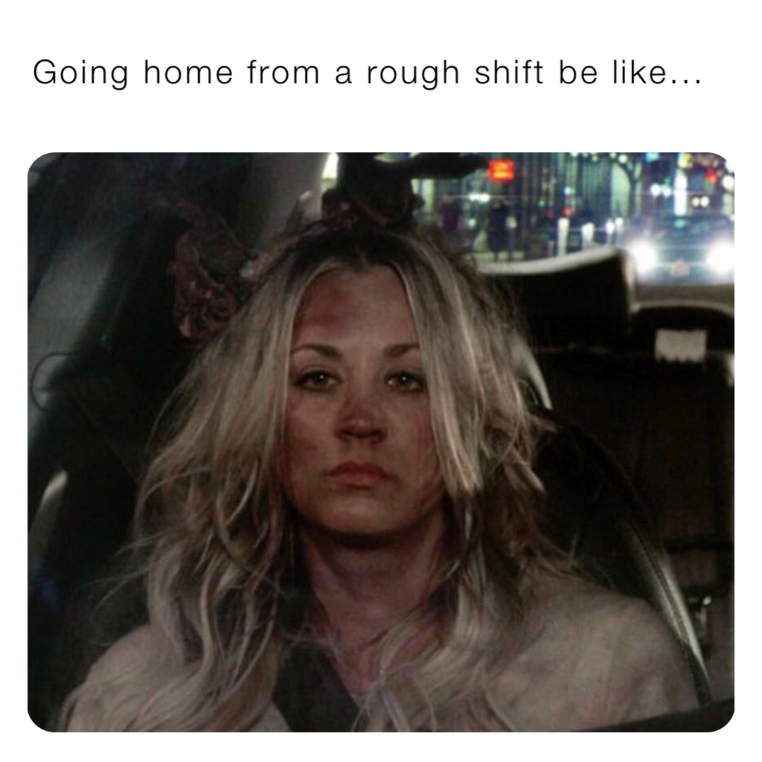Going home from a rough shift be like...