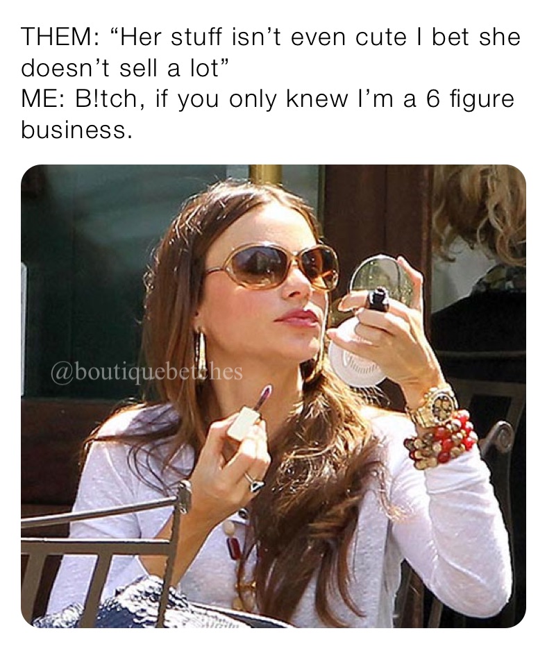 THEM: “Her stuff isn’t even cute I bet she doesn’t sell a lot”
ME: B!tch, if you only knew I’m a 6 figure business. 