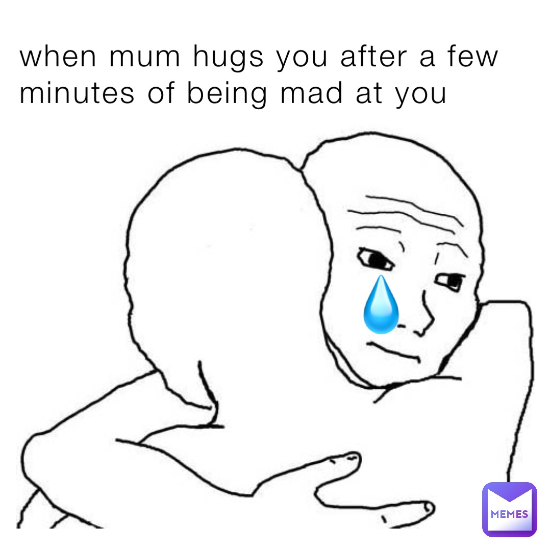 when mum hugs you after a few minutes of being mad at you 💧