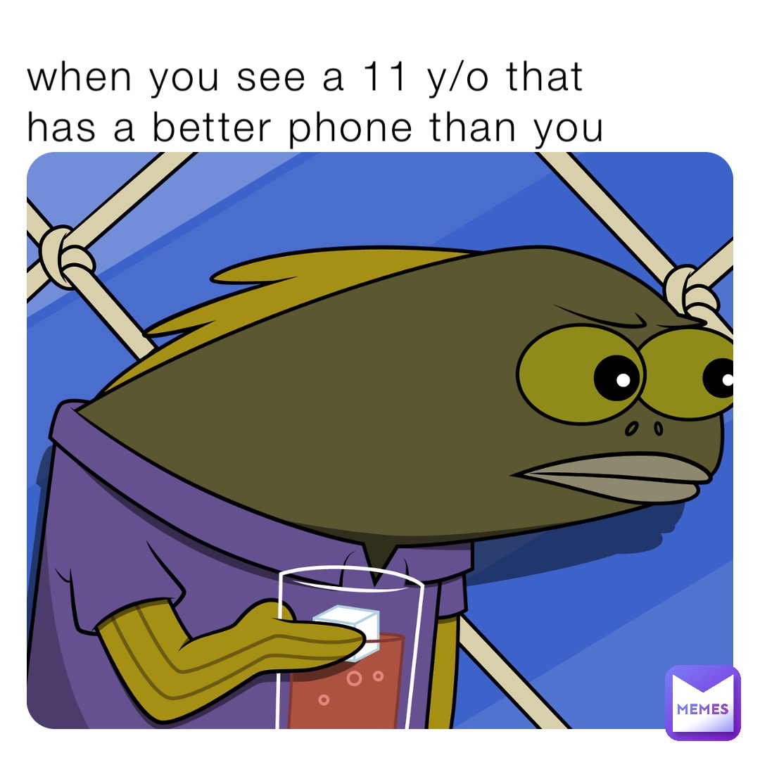 when you see a 11 y/o that
has a better phone than you