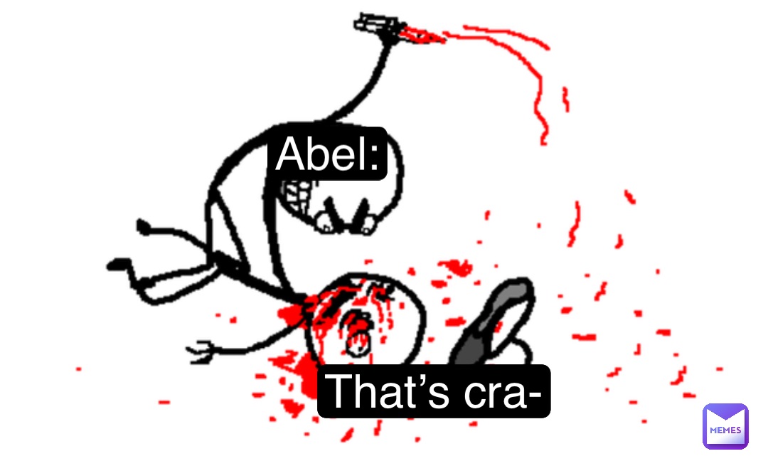 That’s cra- Abel: