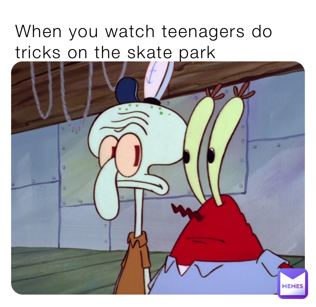 When you watch teenagers do tricks on the skate park