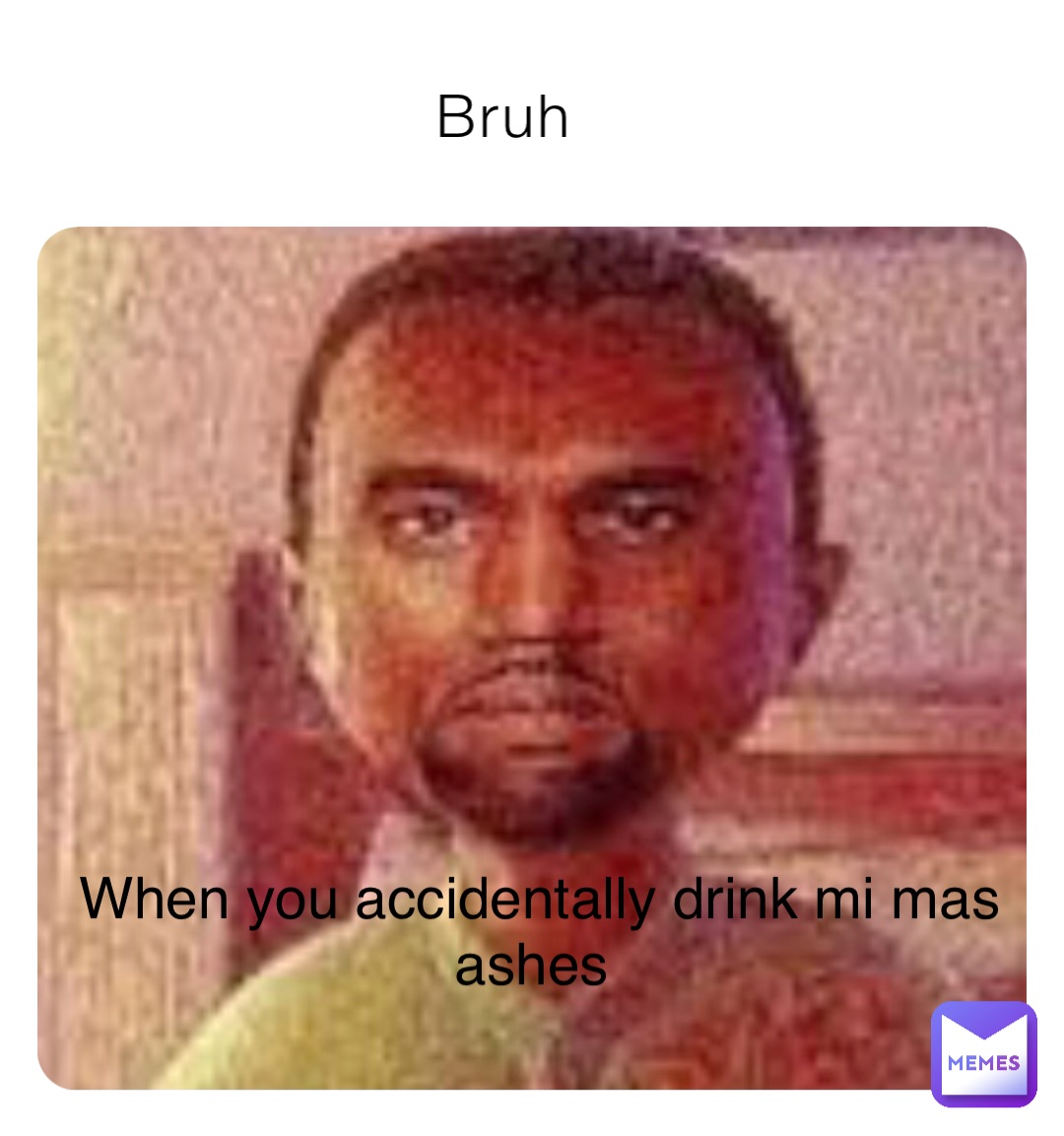 Bruh When you accidentally drink mi mas ashes