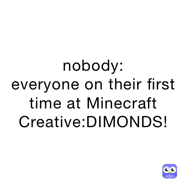 nobody:
everyone on their first time at Minecraft Creative:DIMONDS!