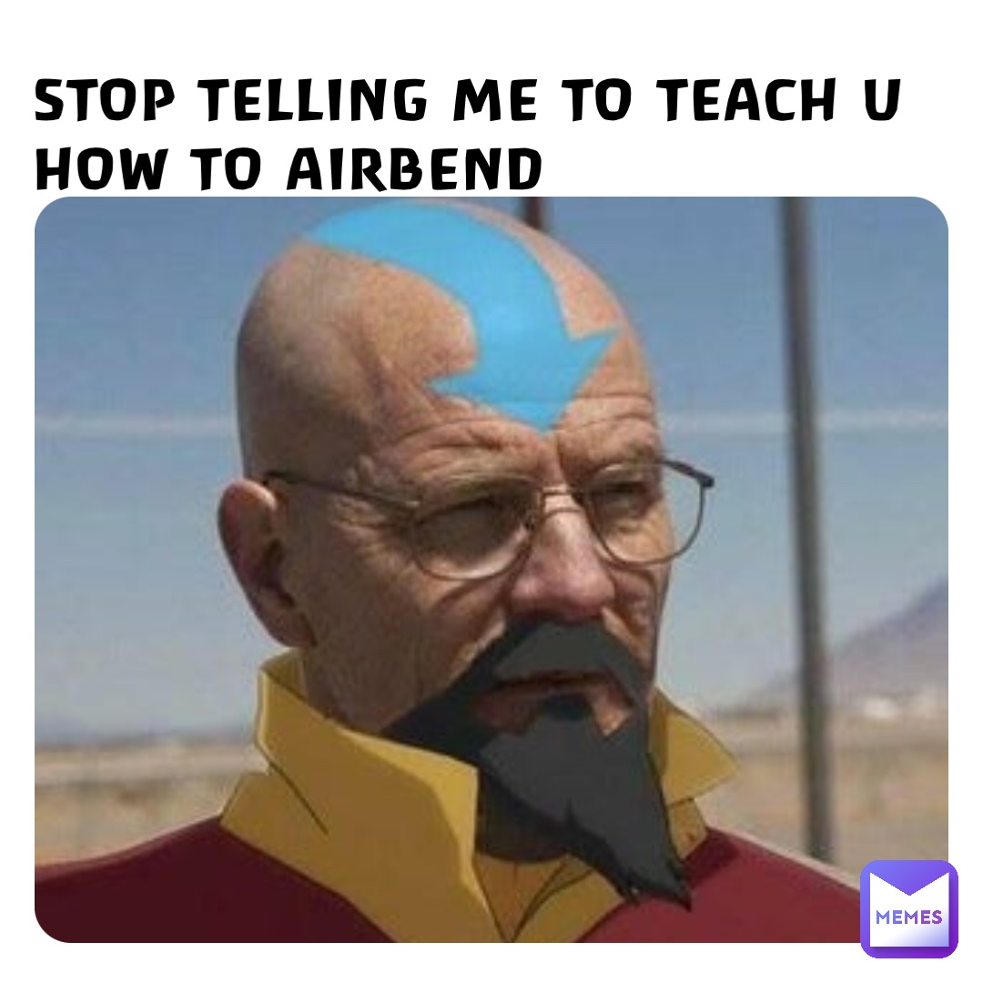 STOP TELLING ME TO TEACH U HOW TO AIRBEND