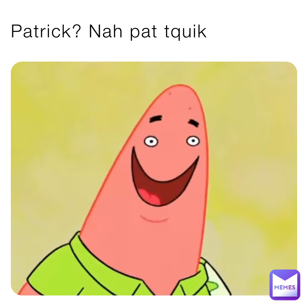 Patrick? Nah pat tquik