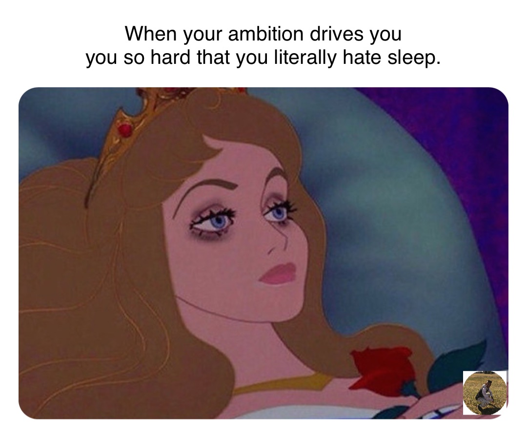 When your ambition drives you
you so hard that you literally hate sleep.