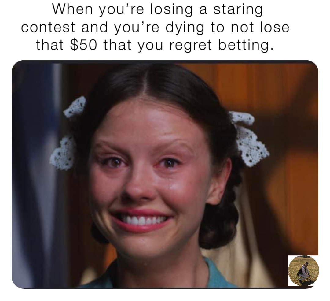 When you’re losing a staring contest and you’re dying to not lose that $50 that you regret betting.