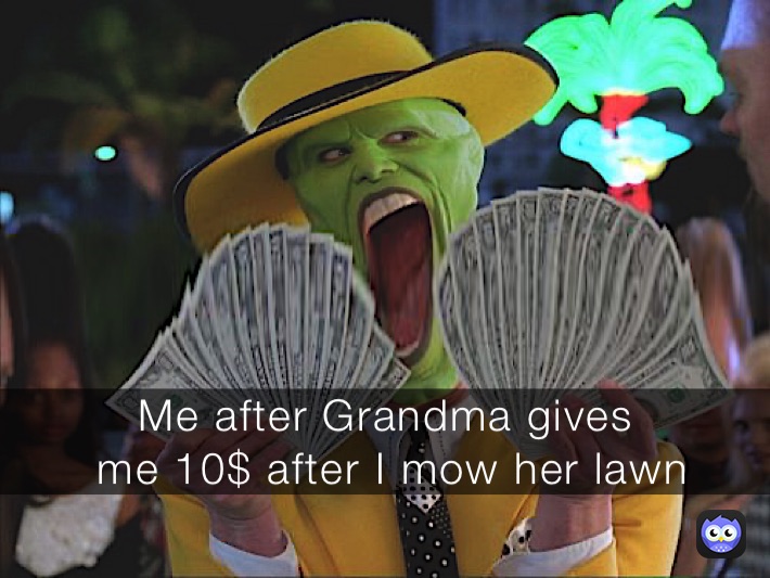 Me after Grandma gives
 me 10$ after I mow her lawn